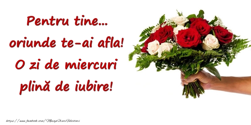 Pentru tine... oriunde te-ai afla! O zi de miercuri plină de iubire!