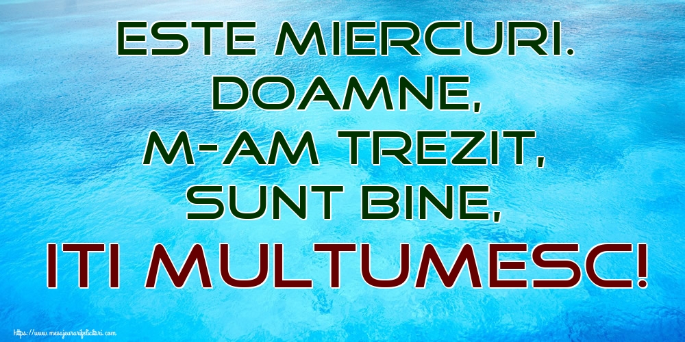 Este Miercuri. Doamne, m-am trezit, sunt bine, Iti multumesc!