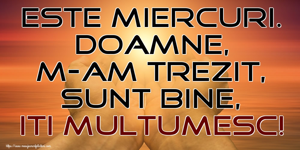 Este Miercuri. Doamne, m-am trezit, sunt bine, Iti multumesc!