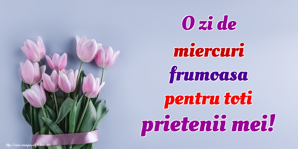 O zi de miercuri frumoasa pentru toti prietenii mei!