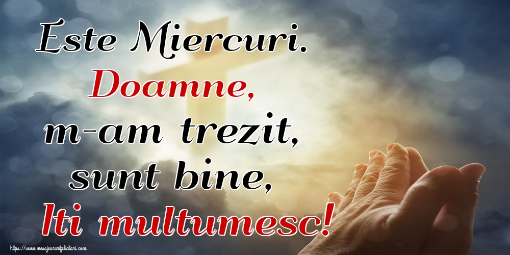 Este Miercuri. Doamne, m-am trezit, sunt bine, Iti multumesc!