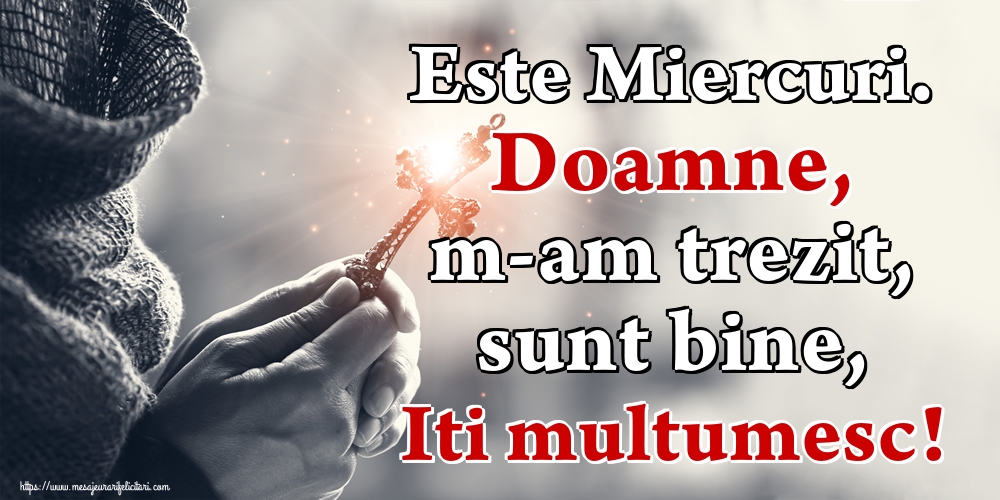 Este Miercuri. Doamne, m-am trezit, sunt bine, Iti multumesc!