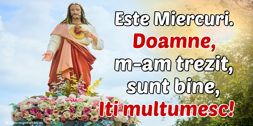 Este Miercuri. Doamne, m-am trezit, sunt bine, Iti multumesc!