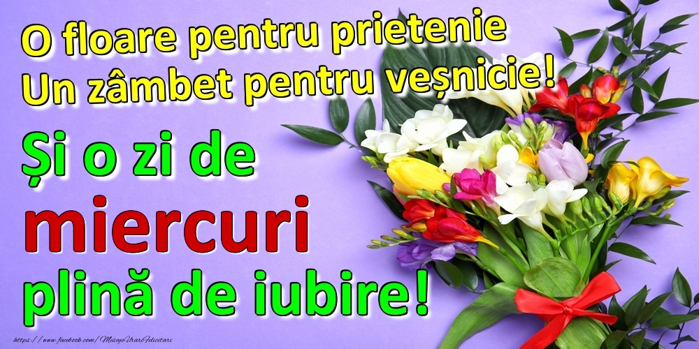 O floare pentru prietenie Un zâmbet pentru veșnicie! Și o zi de miercuri plină de iubire!