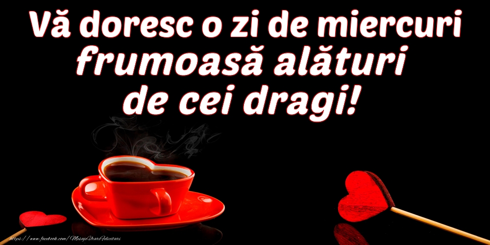 Vă doresc o zi de miercuri frumoasă alături de cei dragi!