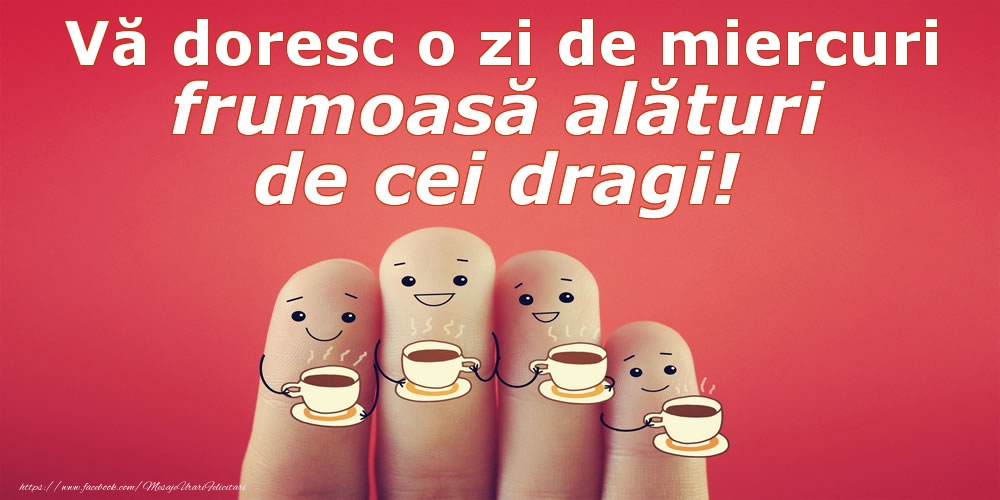 Vă doresc o zi de miercuri frumoasă alături de cei dragi!