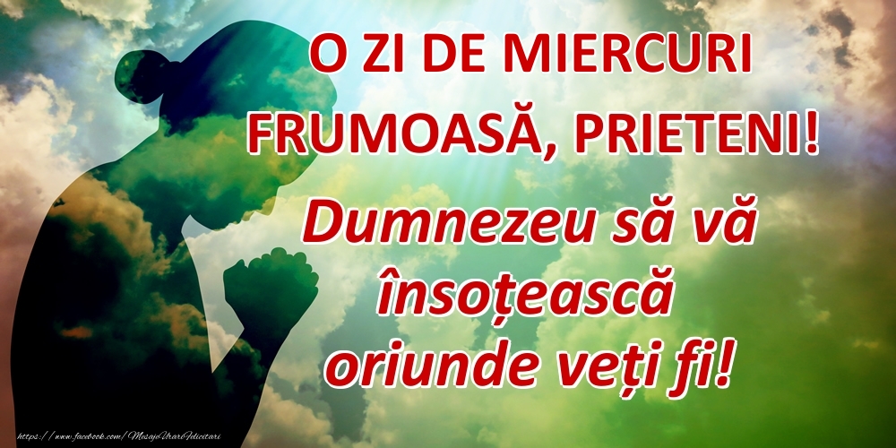 O ZI DE miercuri FRUMOASĂ, PRIETENI! Dumnezeu să vă însoțească oriunde veți fi!