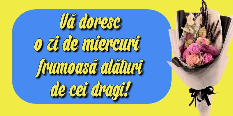 Vă doresc o zi de miercuri frumoasă alături de cei dragi!