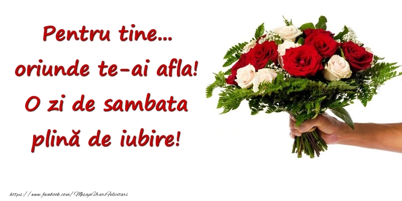 Pentru tine... oriunde te-ai afla! O zi de sambata plină de iubire!