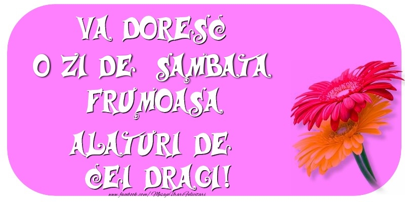 Va doresc o zi de sambata frumoasa alaturi de cei dragi!