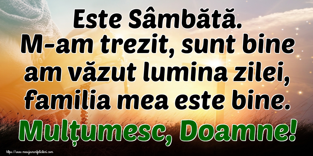 Este Sâmbătă. M-am trezit, sunt bine am văzut lumina zilei, familia mea este bine. Mulțumesc, Doamne!