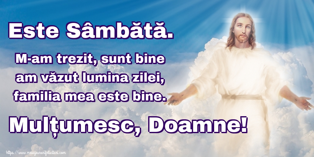 Este Sâmbătă. M-am trezit, sunt bine am văzut lumina zilei, familia mea este bine. Mulțumesc, Doamne!