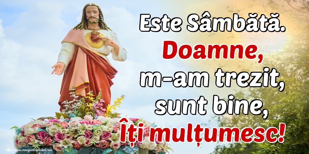 Este Sâmbătă. Doamne, m-am trezit, sunt bine, Îți mulțumesc!