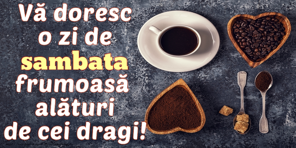 Vă doresc o zi de sambata frumoasă alături de cei dragi!