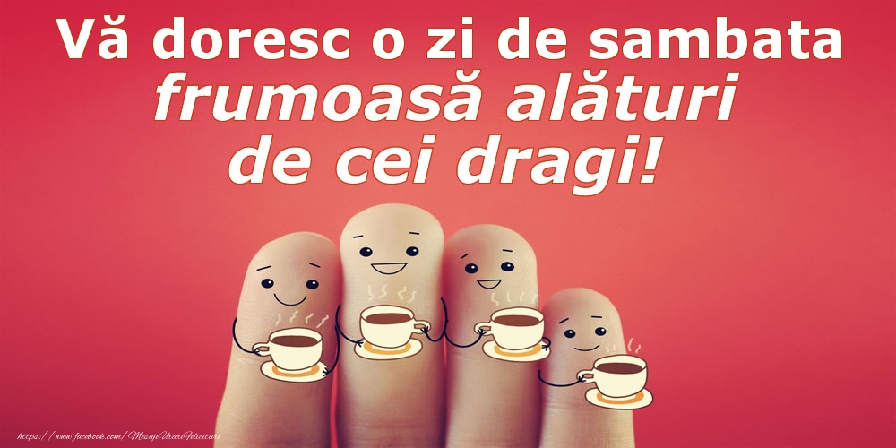 Vă doresc o zi de sambata frumoasă alături de cei dragi!