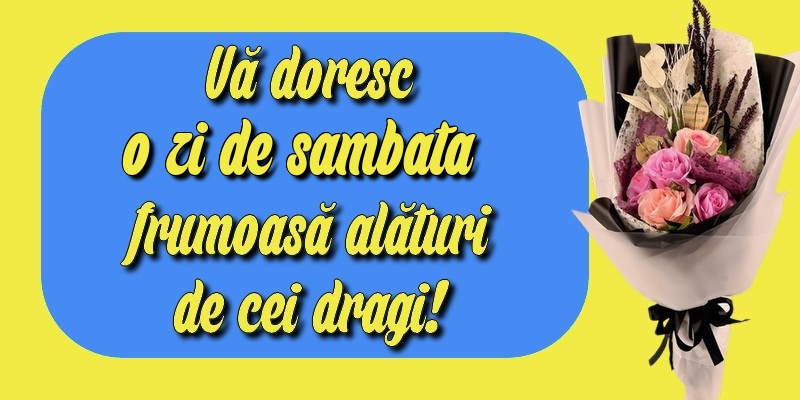 Vă doresc o zi de sambata frumoasă alături de cei dragi!