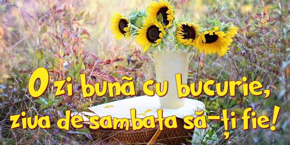 O zi bună cu bucurie, ziua de sambata să-ți fie!